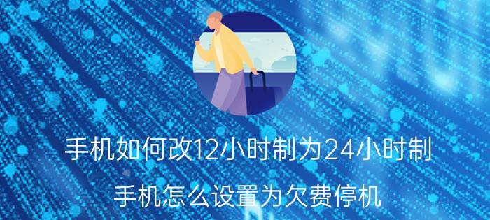 手机如何改12小时制为24小时制 手机怎么设置为欠费停机？